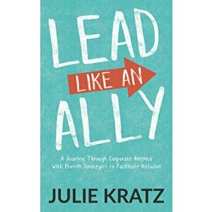 Lead Like an Ally: A Journey Through Corporate America with Proven Strategies to Facilitate Inclusion, Paperback - Julie Kratz imagine