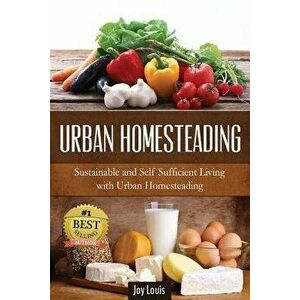 Urban Homesteading: Sustainable and Self Sufficient Living with Urban Homesteading, Paperback - Joy Louis imagine