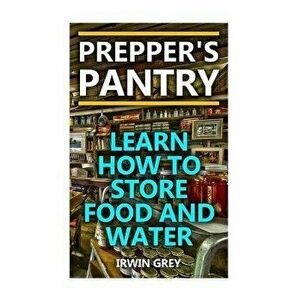 Prepper's Pantry: Learn How To Store Food And Water: (Food Storage, Water Storage), Paperback - Irwin Grey imagine