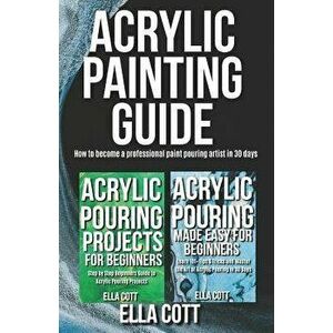 Acrylic Painting Guide: How to Become A Professional Acrylic Paint Pouring Artist in 30 Days, Paperback - Ella Cott imagine