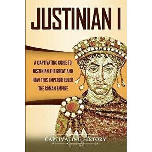 Justinian I: A Captivating Guide to Justinian the Great and How This Emperor Ruled the Roman Empire, Paperback - Captivating History imagine