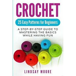 Crochet: 25 Easy Patterns for Beginners: A Step-By-Step Guide to Mastering the Basics While Having Fun, Paperback - Lindsay Moore imagine