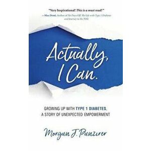 Actually, I Can.: Growing Up with Type 1 Diabetes, A Story of Unexpected Empowerment, Paperback - Morgan J. Panzirer imagine