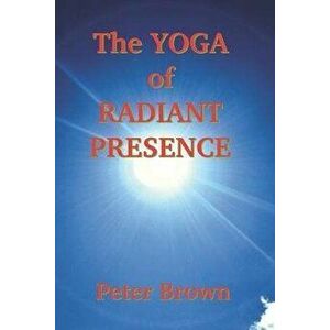 The Yoga of Radiant Presence, Paperback - Peter Brown imagine