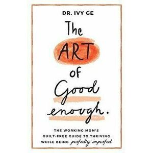 The Art of Good Enough: The Working Mom's Guilt-Free Guide to Thriving While Being Perfectly Imperfect, Paperback - Ivy Ge imagine