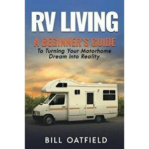 RV Living: A Beginner's Guide To Turning Your Motorhome Dream Into Reality, Paperback - Bill Oatfield imagine