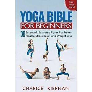 Yoga Bible For Beginners: 30 Essential Illustrated Poses For Better Health, Stress Relief and Weight Loss, Paperback - Charice Kiernan imagine