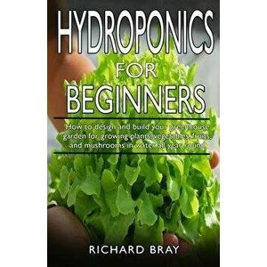 Hydroponics for Beginners: : How to design and build your greenhouse garden for growing plants, vegetables, fruits, and mushrooms in water all ye, Pap imagine
