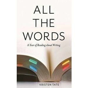 All the Words: A Year of Reading About Writing, Paperback - Kristen Tate imagine