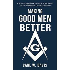 Making Good Men Better: A 52 Week Personal Growth Plan Based on the Teachings of Freemasonry, Paperback - Theodore S. Jackson imagine