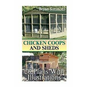 Chicken Coops And Sheds: 26 Plans With Illustrations: (Chicken Coops Building, Shed Building), Paperback - Bryan Simmons imagine