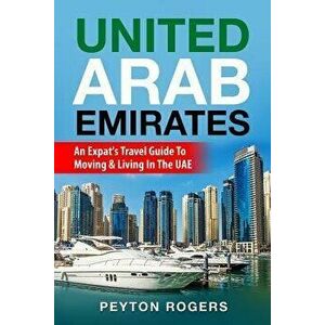 United Arab Emirates: An Expat's Travel Guide To Moving & Living In The UAE, Paperback - Peyton Rogers imagine