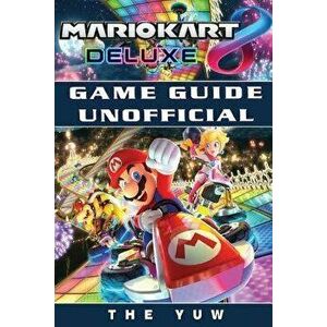 Mario Kart 8 Deluxe Game Guide Unofficial, Paperback - The Yuw imagine