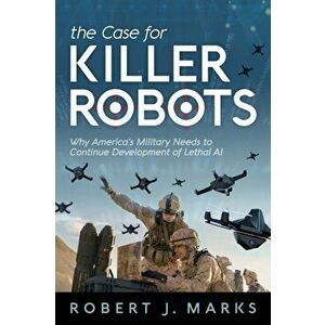 The Case for Killer Robots: Why America's Military Needs to Continue Development of Lethal AI, Paperback - Robert J. Marks imagine