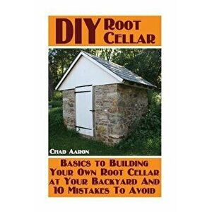 DIY Root Cellar: Basics to Building Your Own Root Cellar at Your Backyard And 10 Mistakes To Avoid: (Household Hacks, DIY Projects, Woo, Paperback - C imagine