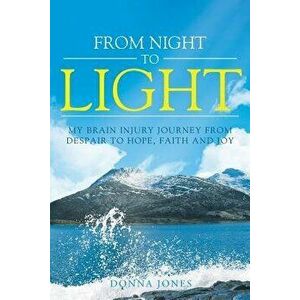 From Night to Light: My Brain Injury Journey from Despair to Hope, Faith and Joy, Paperback - Donna Jones imagine