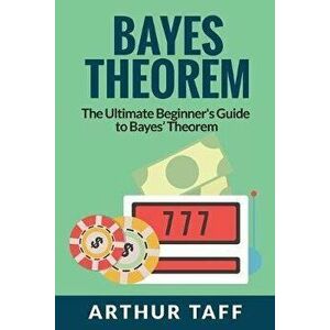 Bayes Theorem: The Ultimate Beginner's Guide to Bayes Theorem, Paperback - Arthur Taff imagine