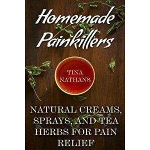 Homemade Painkillers: Natural Creams, Sprays, and Tea Herbs for Pain Relief: (Healthy Healing, Natural Healing), Paperback - Tina Nathans imagine