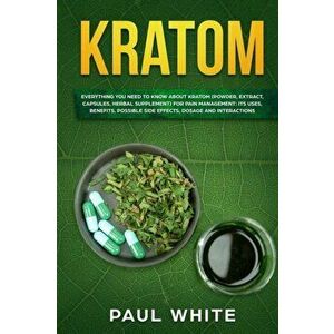 Kratom: EVERYTHING YOU NEED TO KNOW ABOUT KRATOM (Powder, Extract, Capsules, Herbal Supplement) for PAIN MANAGEMENT: Its Uses, , Paperback - Paul White imagine