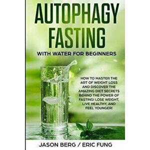 Autophagy Fasting With Water for Beginners: How to Master the Art of Weight Loss and Discover the Amazing Diet Secrets Behind the Power of Fasting! Lo imagine