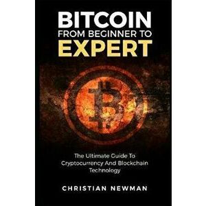 Bitcoin from Beginner to Expert: The Ultimate Guide to Cryptocurrency and Blockchain Technology, Paperback - Christian Newman imagine