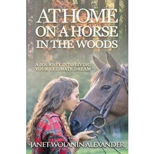 At Home on a Horse in the Woods: A Journey into Living Your Ultimate Dream, Paperback - Janet Wolanin Alexander imagine