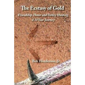 The Ecstasy of Gold: Friendship, Honor and Turkey Hunting, A 34 Year Journey, Paperback - Bob, Jr. Henderson imagine