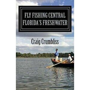 Fly Fishing Central Florida's Freshwater, Paperback - Craig Crumbliss imagine