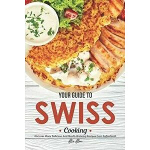 Your Guide to Swiss Cooking: Discover Many Delicious and Mouth-Watering Recipes from Switzerland!, Paperback - Allie Allen imagine