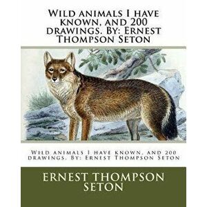 Wild Animals I Have Known, and 200 Drawings. by: Ernest Thompson Seton, Paperback - Ernest Thompson Seton imagine