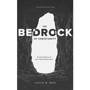 The Bedrock of Christianity: The Unalterable Facts of Jesus' Death and Resurrection, Paperback - Justin Bass imagine