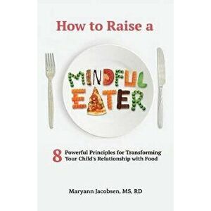 How to Raise a Mindful Eater: 8 Powerful Principles for Transforming Your Child's Relationship with Food, Paperback - Maryann Jacobsen imagine
