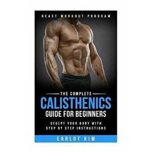 Calisthenics: The Complete Calisthenics Guide for Beginners: Sculpt Your Body with Step by Step Instructions, Paperback - Earlot Kim imagine