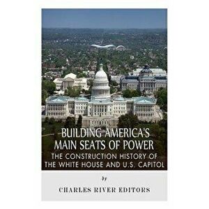 Building America's Main Seats of Power: The Construction History of the White House and U.S. Capitol, Paperback - Charles River Editors imagine