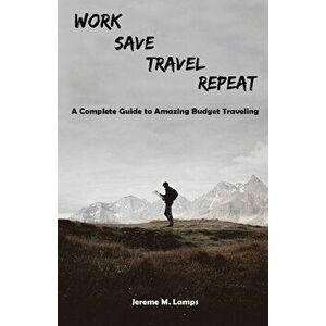 Work, Save, Travel, Repeat: The complete guide to amazing budget traveling, Paperback - Jereme M. Lamps imagine