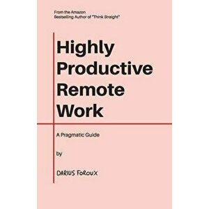 Highly Productive Remote Work: A Pragmatic Guide, Paperback - Darius Foroux imagine