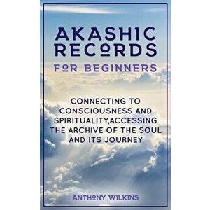 Akashic Records for Beginners: Connecting to Consciousness and Spirituality, Accessing the Archive of the Soul and its Journey, Paperback - Anthony Wi imagine
