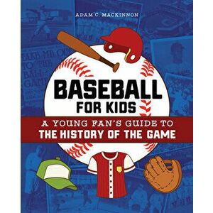 Baseball for Kids: A Young Fan's Guide to the History of the Game, Paperback - Adam C. MacKinnon imagine