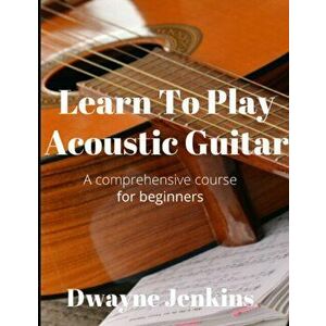 Learn To Play Acoustic Guitar: A comprehensive course for beginners, Paperback - Dwayne Jenkins imagine