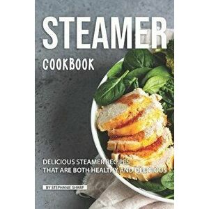 Steamer Cookbook: Delicious Steamer Recipes that are Both Healthy and Delicious, Paperback - Stephanie Sharp imagine