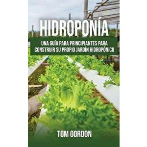 Hidropona: Una gua para principiantes para construir su propio jardn hidropnico, Paperback - Tom Gordon imagine