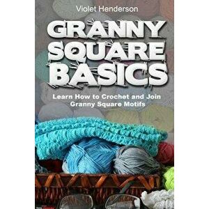 Granny Square Basics: Learn How to Crochet and Join Granny Square Motifs, Paperback - Violet Henderson imagine