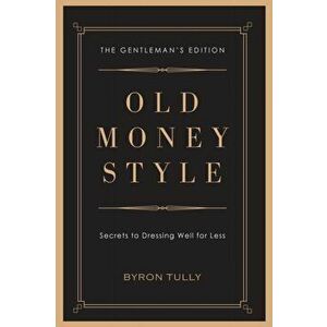 Old Money Style: Secrets to Dressing Well for Less (The Gentleman's Edition), Paperback - Byron Tully imagine