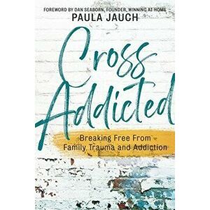 Cross Addicted: Breaking Free From Family, Trauma and Addiction, Paperback - Paula Jauch imagine