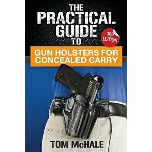 The Practical Guide to Gun Holsters for Concealed Carry, Paperback - Tom McHale imagine