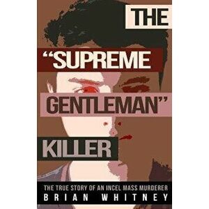 The Supreme Gentleman Killer: The True Story Of An Incel Mass Murderer, Paperback - Brian Whitney imagine