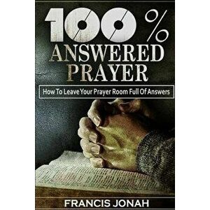 100% Answered Prayer: How To Leave Your Prayer Room Full Of Answers, Paperback - Francis Jonah imagine