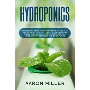 Hydroponics: A Beginner's Guide to Understanding Step by Step How to Build Your Own Hydroponics Gardening System (Indoor and Outdoo, Paperback - Aaron imagine