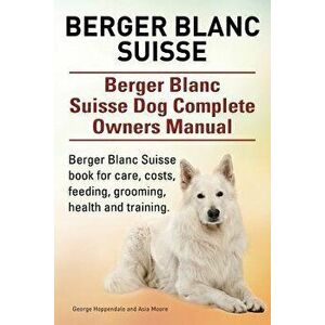 Berger Blanc Suisse. Berger Blanc Suisse Dog Complete Owners Manual. Berger Blanc Suisse book for care, costs, feeding, grooming, health and training. imagine