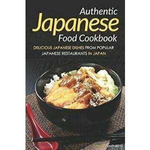Authentic Japanese Food Cookbook: Delicious Japanese Dishes from Popular Japanese Restaurants in Japan, Paperback - Daniel Humphreys imagine
